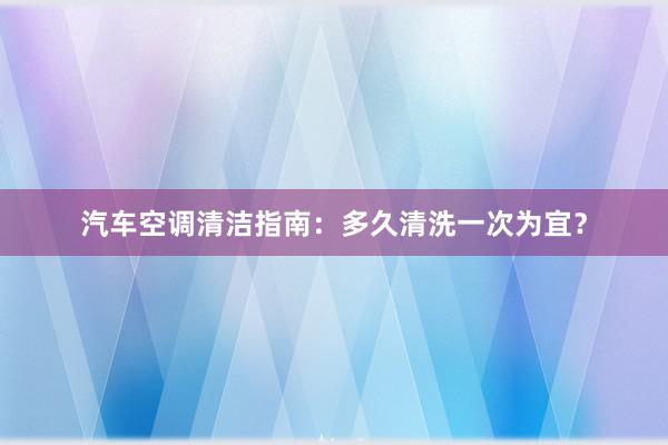 汽车空调清洁指南：多久清洗一次为宜？