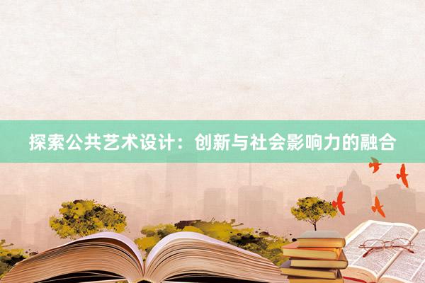 探索公共艺术设计：创新与社会影响力的融合