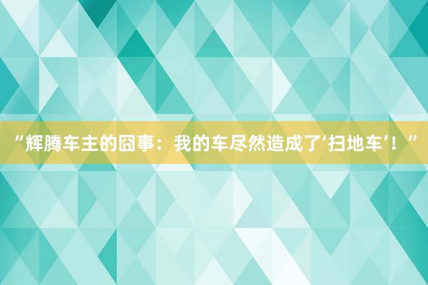 “辉腾车主的囧事：我的车尽然造成了‘扫地车’！”